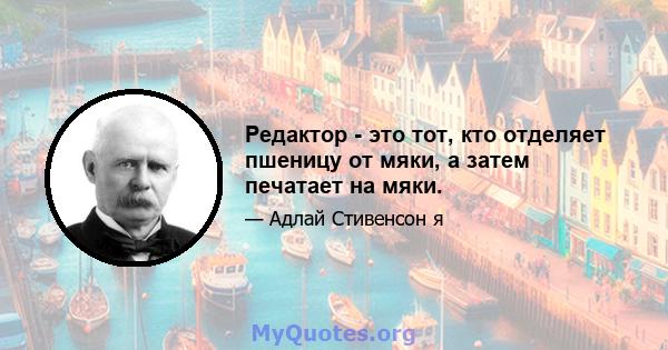 Редактор - это тот, кто отделяет пшеницу от мяки, а затем печатает на мяки.