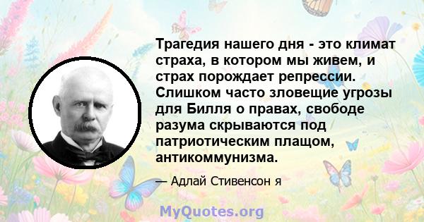 Трагедия нашего дня - это климат страха, в котором мы живем, и страх порождает репрессии. Слишком часто зловещие угрозы для Билля о правах, свободе разума скрываются под патриотическим плащом, антикоммунизма.