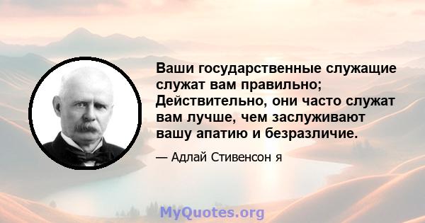 Ваши государственные служащие служат вам правильно; Действительно, они часто служат вам лучше, чем заслуживают вашу апатию и безразличие.