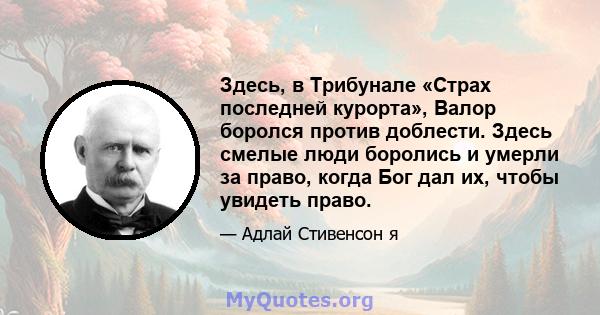 Здесь, в Трибунале «Страх последней курорта», Валор боролся против доблести. Здесь смелые люди боролись и умерли за право, когда Бог дал их, чтобы увидеть право.