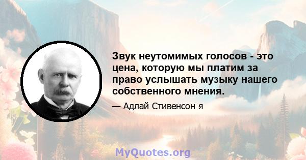 Звук неутомимых голосов - это цена, которую мы платим за право услышать музыку нашего собственного мнения.