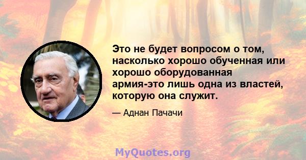 Это не будет вопросом о том, насколько хорошо обученная или хорошо оборудованная армия-это лишь одна из властей, которую она служит.