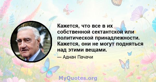 Кажется, что все в их собственной сектантской или политической принадлежности. Кажется, они не могут подняться над этими вещами.