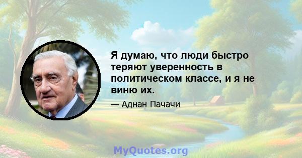 Я думаю, что люди быстро теряют уверенность в политическом классе, и я не виню их.