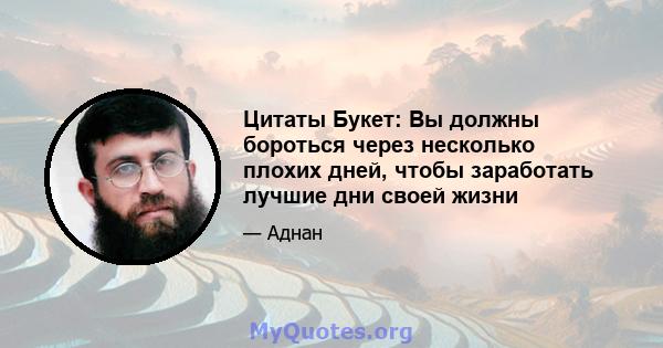 Цитаты Букет: Вы должны бороться через несколько плохих дней, чтобы заработать лучшие дни своей жизни