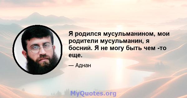 Я родился мусульманином, мои родители мусульманин, я босний. Я не могу быть чем -то еще.