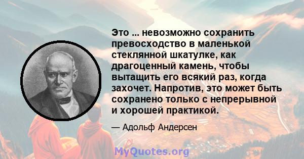 Это ... невозможно сохранить превосходство в маленькой стеклянной шкатулке, как драгоценный камень, чтобы вытащить его всякий раз, когда захочет. Напротив, это может быть сохранено только с непрерывной и хорошей