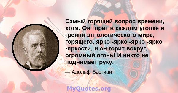 Самый горящий вопрос времени, хотя. Он горит в каждом уголке и грейни этнологического мира, горящего, ярко -ярко -ярко -ярко -яркости, и он горит вокруг, огромный огонь! И никто не поднимает руку.