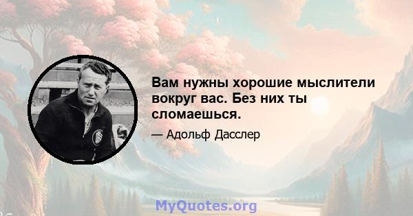 Вам нужны хорошие мыслители вокруг вас. Без них ты сломаешься.