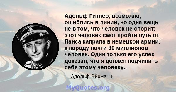 Адольф Гитлер, возможно, ошиблись в линии, но одна вещь не в том, что человек не спорит: этот человек смог пройти путь от Ланса капрала в немецкой армии, к народу почти 80 миллионов человек. Один только его успех