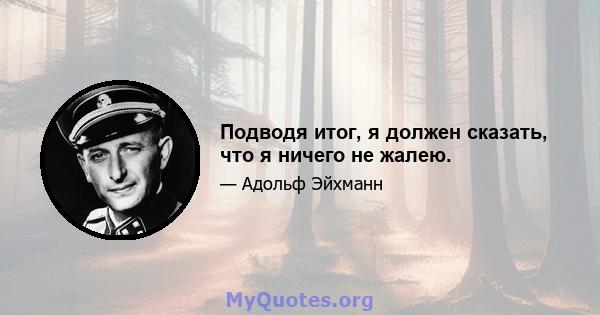 Подводя итог, я должен сказать, что я ничего не жалею.