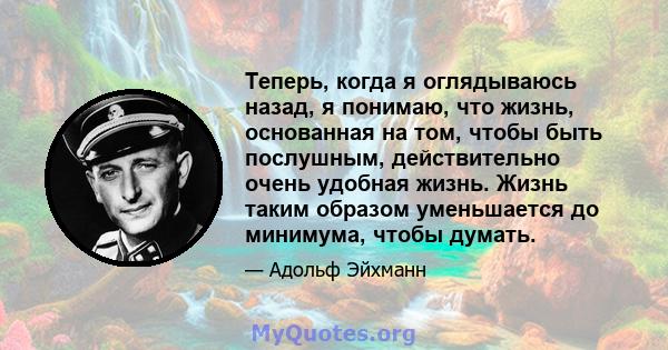 Теперь, когда я оглядываюсь назад, я понимаю, что жизнь, основанная на том, чтобы быть послушным, действительно очень удобная жизнь. Жизнь таким образом уменьшается до минимума, чтобы думать.