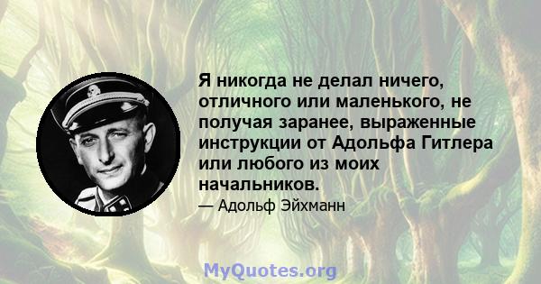 Я никогда не делал ничего, отличного или маленького, не получая заранее, выраженные инструкции от Адольфа Гитлера или любого из моих начальников.