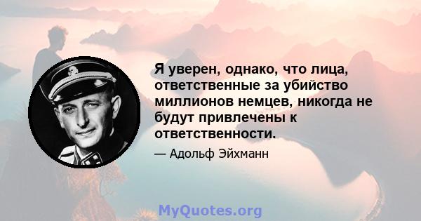 Я уверен, однако, что лица, ответственные за убийство миллионов немцев, никогда не будут привлечены к ответственности.