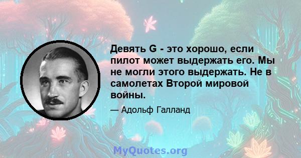 Девять G - это хорошо, если пилот может выдержать его. Мы не могли этого выдержать. Не в самолетах Второй мировой войны.