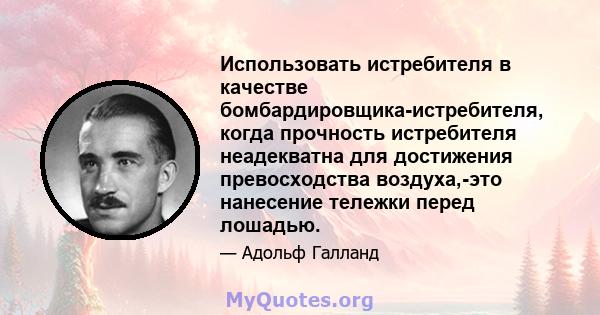 Использовать истребителя в качестве бомбардировщика-истребителя, когда прочность истребителя неадекватна для достижения превосходства воздуха,-это нанесение тележки перед лошадью.