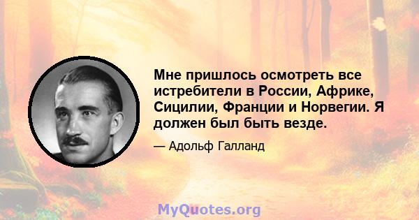 Мне пришлось осмотреть все истребители в России, Африке, Сицилии, Франции и Норвегии. Я должен был быть везде.