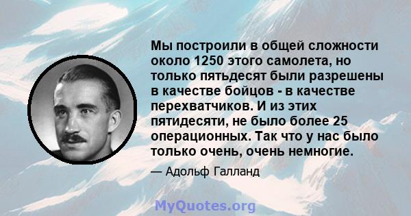 Мы построили в общей сложности около 1250 этого самолета, но только пятьдесят были разрешены в качестве бойцов - в качестве перехватчиков. И из этих пятидесяти, не было более 25 операционных. Так что у нас было только