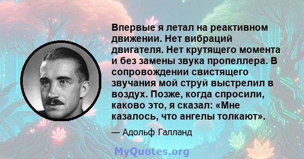 Впервые я летал на реактивном движении. Нет вибраций двигателя. Нет крутящего момента и без замены звука пропеллера. В сопровождении свистящего звучания мой струй выстрелил в воздух. Позже, когда спросили, каково это, я 