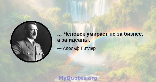 ... Человек умирает не за бизнес, а за идеалы.