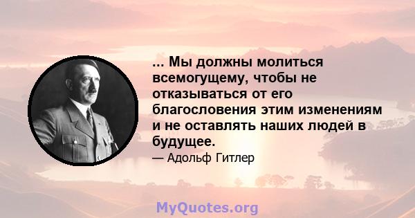 ... Мы должны молиться всемогущему, чтобы не отказываться от его благословения этим изменениям и не оставлять наших людей в будущее.