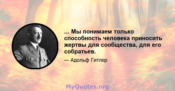 ... Мы понимаем только способность человека приносить жертвы для сообщества, для его собратьев.