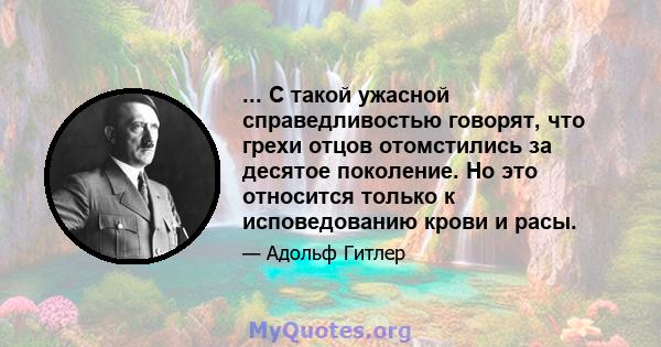 ... С такой ужасной справедливостью говорят, что грехи отцов отомстились за десятое поколение. Но это относится только к исповедованию крови и расы.