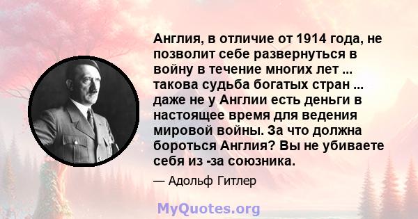 Англия, в отличие от 1914 года, не позволит себе развернуться в войну в течение многих лет ... такова судьба богатых стран ... даже не у Англии есть деньги в настоящее время для ведения мировой войны. За что должна