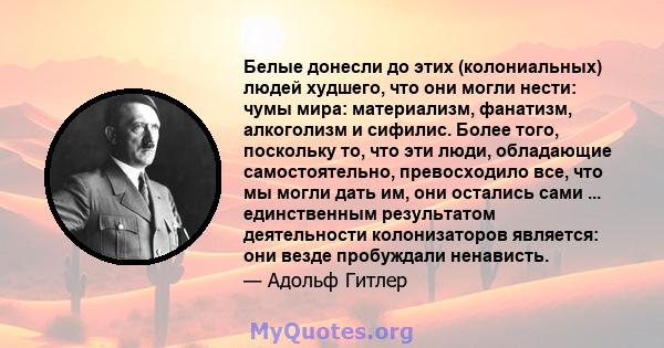 Белые донесли до этих (колониальных) людей худшего, что они могли нести: чумы мира: материализм, фанатизм, алкоголизм и сифилис. Более того, поскольку то, что эти люди, обладающие самостоятельно, превосходило все, что