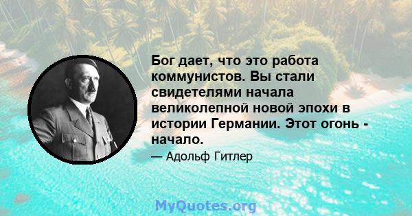 Бог дает, что это работа коммунистов. Вы стали свидетелями начала великолепной новой эпохи в истории Германии. Этот огонь - начало.