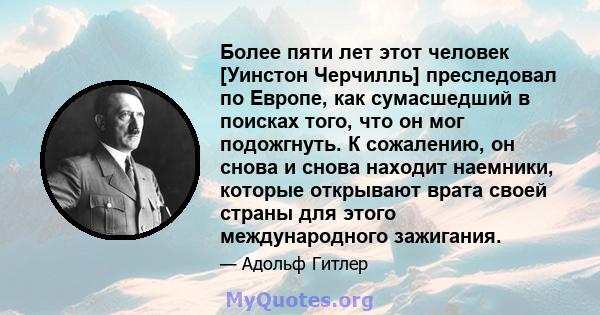 Более пяти лет этот человек [Уинстон Черчилль] преследовал по Европе, как сумасшедший в поисках того, что он мог подожгнуть. К сожалению, он снова и снова находит наемники, которые открывают врата своей страны для этого 