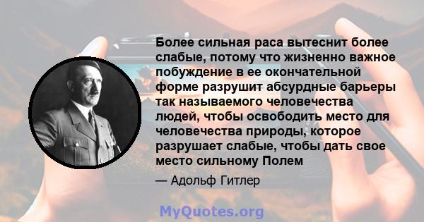 Более сильная раса вытеснит более слабые, потому что жизненно важное побуждение в ее окончательной форме разрушит абсурдные барьеры так называемого человечества людей, чтобы освободить место для человечества природы,