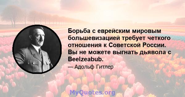 Борьба с еврейским мировым большевизацией требует четкого отношения к Советской России. Вы не можете выгнать дьявола с Beelzeabub.