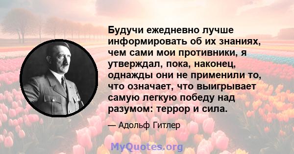 Будучи ежедневно лучше информировать об их знаниях, чем сами мои противники, я утверждал, пока, наконец, однажды они не применили то, что означает, что выигрывает самую легкую победу над разумом: террор и сила.