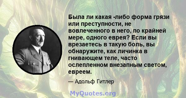 Была ли какая -либо форма грязи или преступности, не вовлеченного в него, по крайней мере, одного еврея? Если вы врезаетесь в такую ​​боль, вы обнаружите, как личинка в гнивающем теле, часто ослепленном внезапным