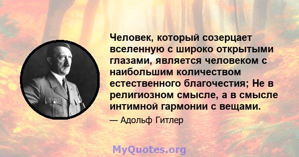 Человек, который созерцает вселенную с широко открытыми глазами, является человеком с наибольшим количеством естественного благочестия; Не в религиозном смысле, а в смысле интимной гармонии с вещами.