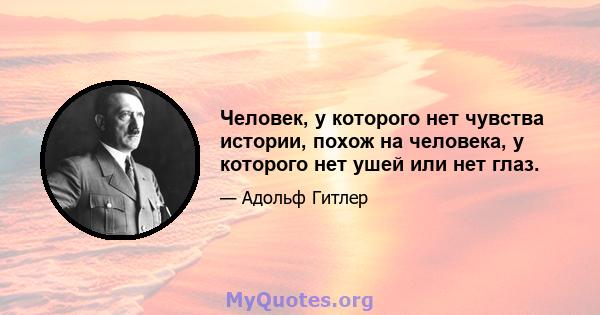 Человек, у которого нет чувства истории, похож на человека, у которого нет ушей или нет глаз.