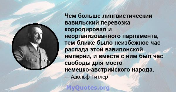 Чем больше лингвистический вавильский перевозка корродировал и неорганизованного парламента, тем ближе было неизбежное час распада этой вавилонской империи, и вместе с ним был час свободы для моего немецко-австрийского