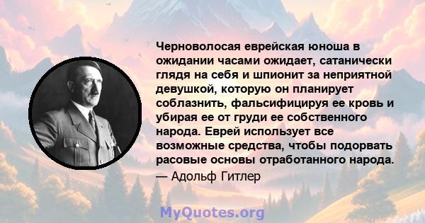 Черноволосая еврейская юноша в ожидании часами ожидает, сатанически глядя на себя и шпионит за неприятной девушкой, которую он планирует соблазнить, фальсифицируя ее кровь и убирая ее от груди ее собственного народа.