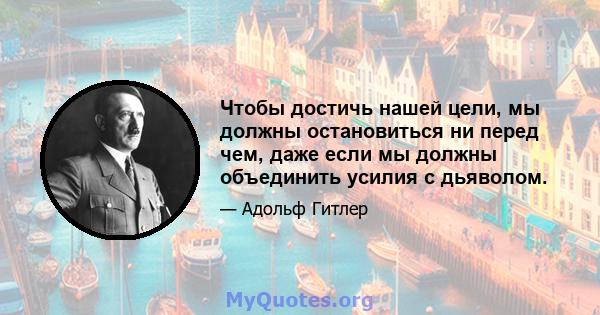 Чтобы достичь нашей цели, мы должны остановиться ни перед чем, даже если мы должны объединить усилия с дьяволом.