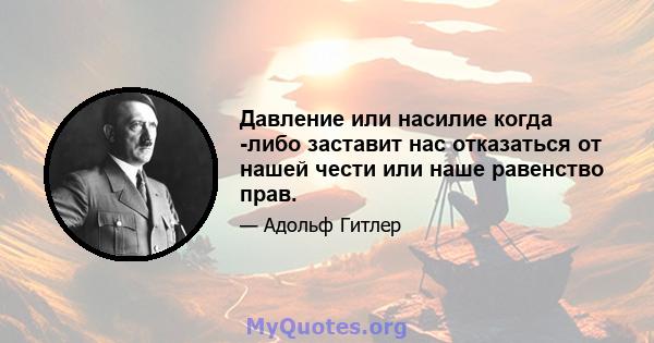 Давление или насилие когда -либо заставит нас отказаться от нашей чести или наше равенство прав.