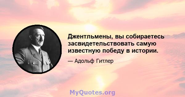 Джентльмены, вы собираетесь засвидетельствовать самую известную победу в истории.