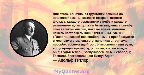 Для этого, конечно, от грунтовки ребенка до последней газеты, каждого театра и каждого фильма, каждого рекламного столба и каждого рекламного щита, должны быть введены в службу этой великой миссии, пока не время молитва 