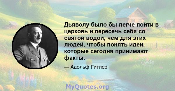 Дьяволу было бы легче пойти в церковь и пересечь себя со святой водой, чем для этих людей, чтобы понять идеи, которые сегодня принимают факты.