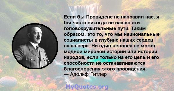 Если бы Провиденс не направил нас, я бы часто никогда не нашел эти головокружительные пути. Таким образом, это то, что мы национальные социалисты в глубине наших сердец наша вера. Ни один человек не может модной мировой 