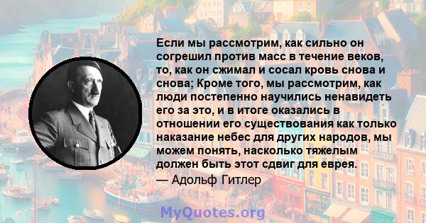 Если мы рассмотрим, как сильно он согрешил против масс в течение веков, то, как он сжимал и сосал кровь снова и снова; Кроме того, мы рассмотрим, как люди постепенно научились ненавидеть его за это, и в итоге оказались