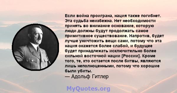 Если война проиграна, нация также погибнет. Эта судьба неизбежна. Нет необходимости принять во внимание основание, которую люди должны будут продолжать самое примитивное существование. Напротив, будет лучше уничтожить