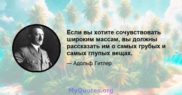 Если вы хотите сочувствовать широким массам, вы должны рассказать им о самых грубых и самых глупых вещах.