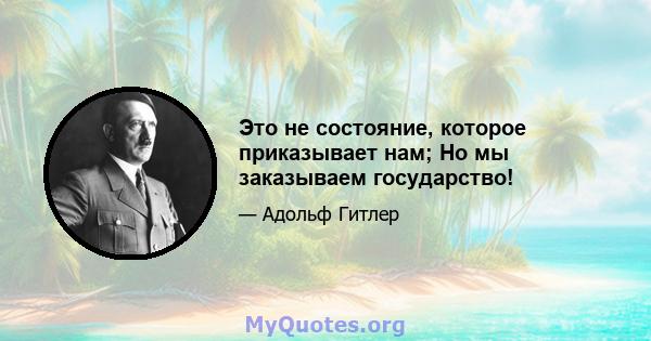 Это не состояние, которое приказывает нам; Но мы заказываем государство!