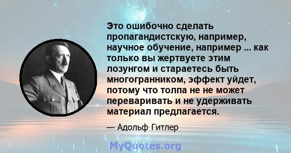 Это ошибочно сделать пропагандистскую, например, научное обучение, например ... как только вы жертвуете этим лозунгом и стараетесь быть многогранником, эффект уйдет, потому что толпа не не может переваривать и не